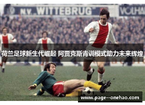 荷兰足球新生代崛起 阿贾克斯青训模式助力未来辉煌 荷兰足球新生代崛起 阿贾克斯青训模式助力未来辉煌