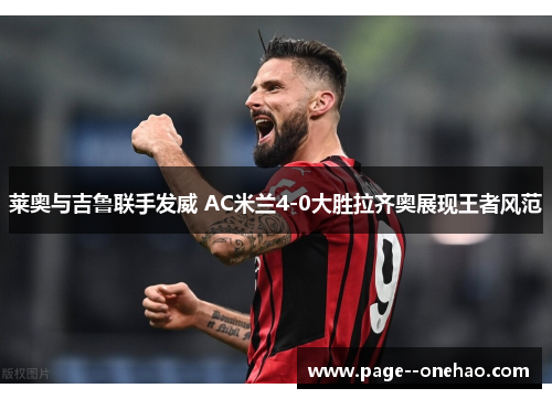 莱奥与吉鲁联手发威 AC米兰4-0大胜拉齐奥展现王者风范 莱奥与吉鲁联手发威 AC米兰4-0大胜拉齐奥展现王者风范