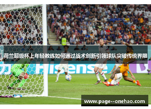 荷兰超级杯上年轻教练如何通过战术创新引领球队突破传统界限