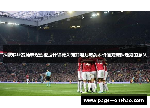 从欧联杯赛场表现透视拉什福德关键影响力与战术价值对球队走势的意义