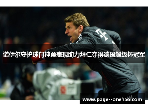 诺伊尔守护球门神勇表现助力拜仁夺得德国超级杯冠军