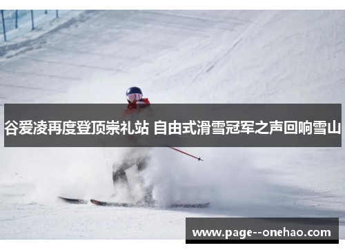 谷爱凌再度登顶崇礼站 自由式滑雪冠军之声回响雪山