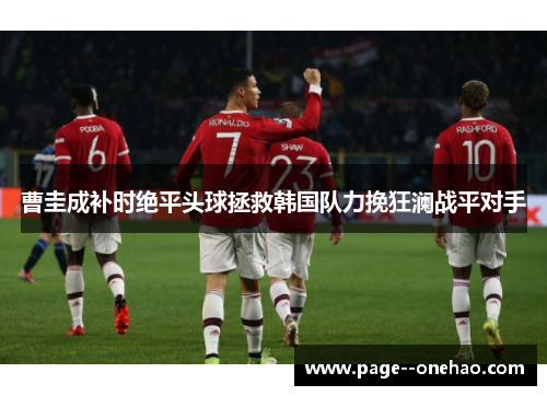 曹圭成补时绝平头球拯救韩国队力挽狂澜战平对手