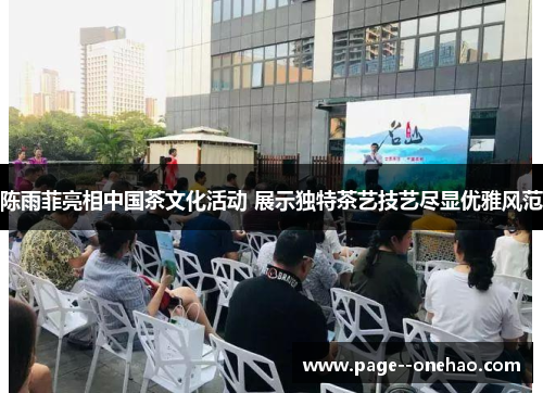 陈雨菲亮相中国茶文化活动 展示独特茶艺技艺尽显优雅风范