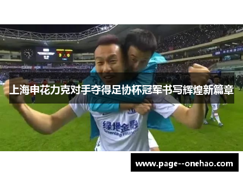 上海申花力克对手夺得足协杯冠军书写辉煌新篇章