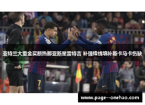 亚特兰大重金买断热那亚新星雷特吉 补强锋线填补斯卡马卡伤缺